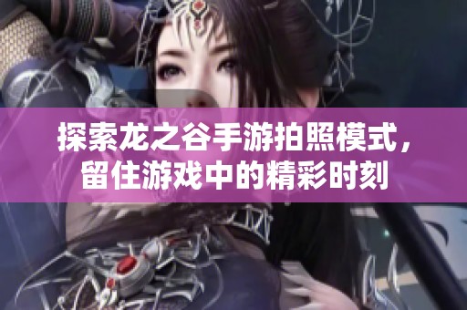探索龍之谷手游拍照模式，留住游戲中的精彩時刻