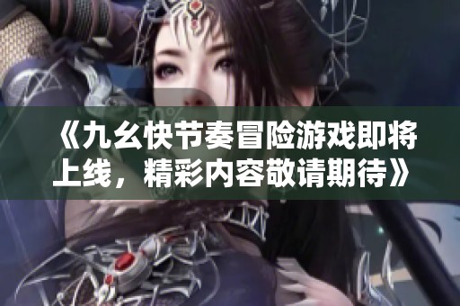 《九幺快節(jié)奏冒險游戲即將上線，精彩內(nèi)容敬請期待》