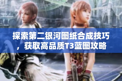 探索第二銀河圖紙合成技巧，獲取高品質(zhì)T3藍(lán)圖攻略