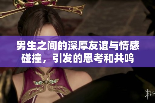 男生之間的深厚友誼與情感碰撞，引發(fā)的思考和共鳴