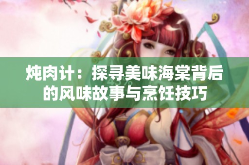 燉肉計：探尋美味海棠背后的風(fēng)味故事與烹飪技巧
