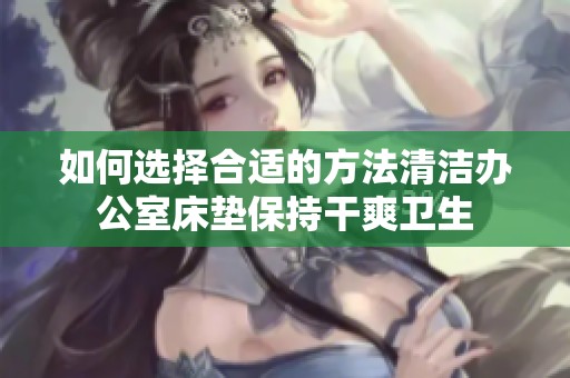 如何選擇合適的方法清潔辦公室床墊保持干爽衛(wèi)生