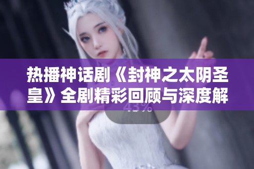 熱播神話劇《封神之太陰圣皇》全劇精彩回顧與深度解析