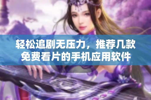 輕松追劇無壓力，推薦幾款免費(fèi)看片的手機(jī)應(yīng)用軟件