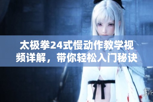 太極拳24式慢動作教學(xué)視頻詳解，帶你輕松入門秘訣