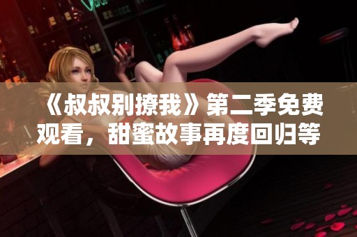 《叔叔別撩我》第二季免費(fèi)觀看，甜蜜故事再度回歸等你追?。? title=