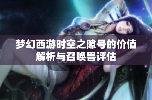 夢幻西游時空之隙號的價值解析與召喚獸評估