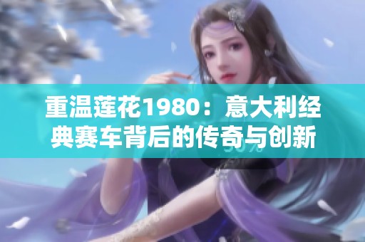 重溫蓮花1980：意大利經(jīng)典賽車背后的傳奇與創(chuàng)新