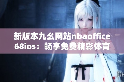 新版本九幺網(wǎng)站nbaoffice68ios：暢享免費(fèi)精彩體育賽事直播