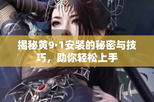揭秘黃9·1安裝的秘密與技巧，助你輕松上手