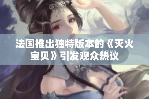 法國推出獨(dú)特版本的《滅火寶貝》引發(fā)觀眾熱議