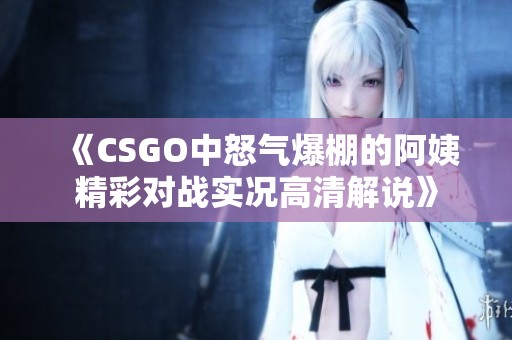 《CSGO中怒氣爆棚的阿姨精彩對(duì)戰(zhàn)實(shí)況高清解說(shuō)》