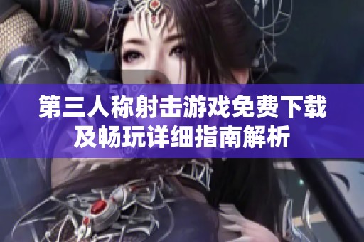 第三人稱射擊游戲免費下載及暢玩詳細指南解析