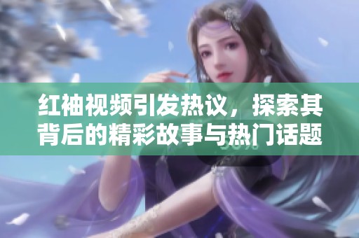 紅袖視頻引發(fā)熱議，探索其背后的精彩故事與熱門話題
