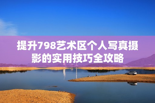 提升798藝術(shù)區(qū)個人寫真攝影的實用技巧全攻略