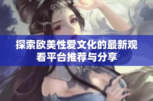 探索歐美性愛文化的最新觀看平臺推薦與分享