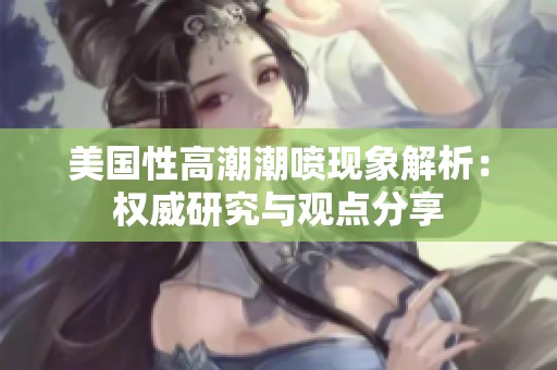 美國性高潮潮噴現(xiàn)象解析：權(quán)威研究與觀點(diǎn)分享