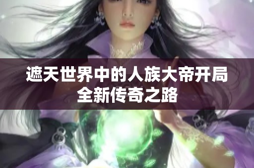 遮天世界中的人族大帝開局全新傳奇之路