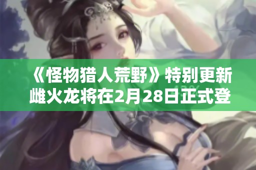 《怪物獵人荒野》特別更新 雌火龍將在2月28日正式登場(chǎng)