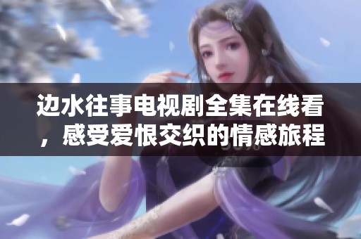 邊水往事電視劇全集在線看，感受愛恨交織的情感旅程