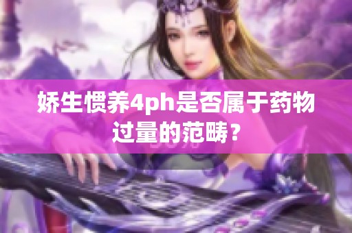 嬌生慣養(yǎng)4ph是否屬于藥物過量的范疇？