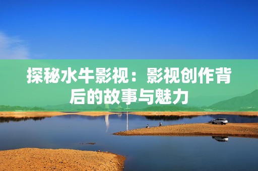 探秘水牛影視：影視創(chuàng)作背后的故事與魅力