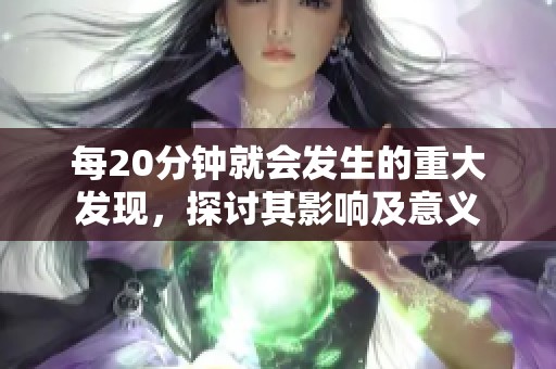 每20分鐘就會發(fā)生的重大發(fā)現(xiàn)，探討其影響及意義