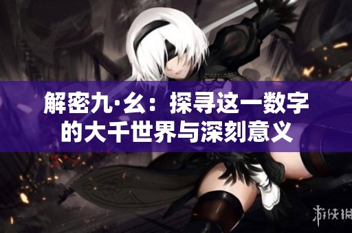 解密九·幺：探尋這一數(shù)字的大千世界與深刻意義