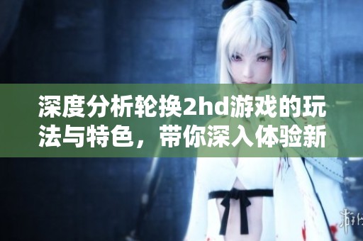 深度分析輪換2hd游戲的玩法與特色，帶你深入體驗新樂趣