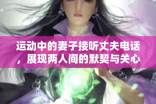 運動中的妻子接聽丈夫電話，展現(xiàn)兩人間的默契與關(guān)心