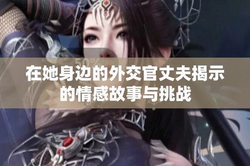 在她身邊的外交官丈夫揭示的情感故事與挑戰(zhàn)
