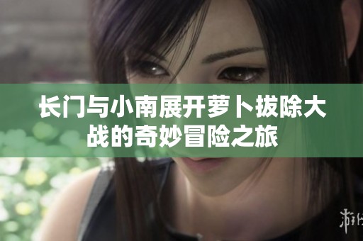 長門與小南展開蘿卜拔除大戰(zhàn)的奇妙冒險(xiǎn)之旅