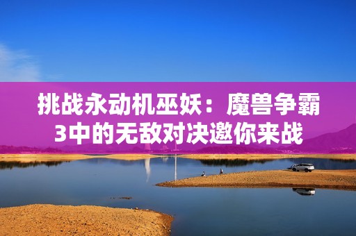 挑戰(zhàn)永動機巫妖：魔獸爭霸3中的無敵對決邀你來戰(zhàn)