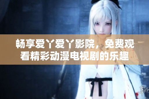 暢享愛丫愛丫影院，免費觀看精彩動漫電視劇的樂趣