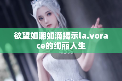 欲望如潮如涌揭示la.vorace的絢麗人生