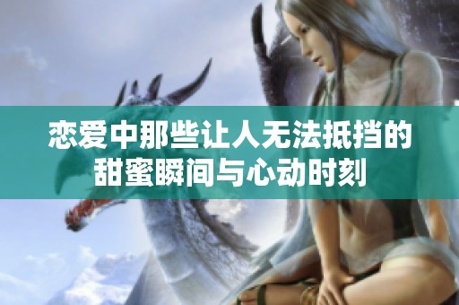 戀愛中那些讓人無法抵擋的甜蜜瞬間與心動時刻
