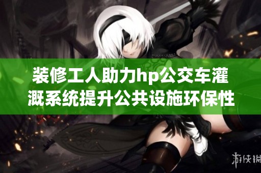 裝修工人助力hp公交車灌溉系統(tǒng)提升公共設(shè)施環(huán)保性