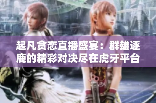 起凡貪戀直播盛宴：群雄逐鹿的精彩對(duì)決盡在虎牙平臺(tái)