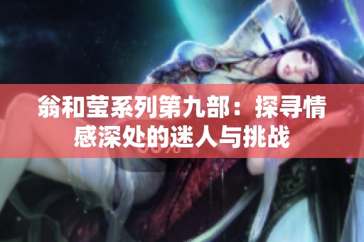 翁和瑩系列第九部：探尋情感深處的迷人與挑戰(zhàn)