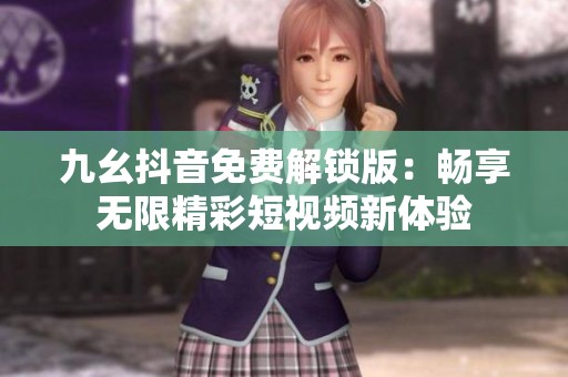 九幺抖音免費(fèi)解鎖版：暢享無限精彩短視頻新體驗(yàn)