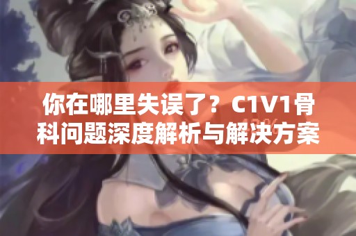 你在哪里失誤了？C1V1骨科問題深度解析與解決方案