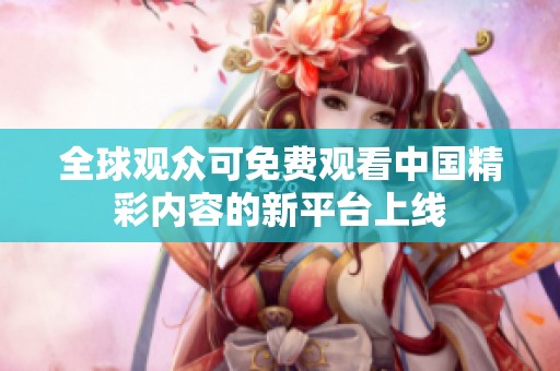 全球觀眾可免費觀看中國精彩內(nèi)容的新平臺上線