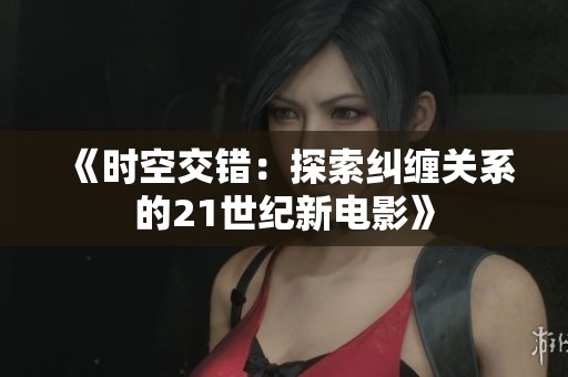 《時(shí)空交錯(cuò)：探索糾纏關(guān)系的21世紀(jì)新電影》