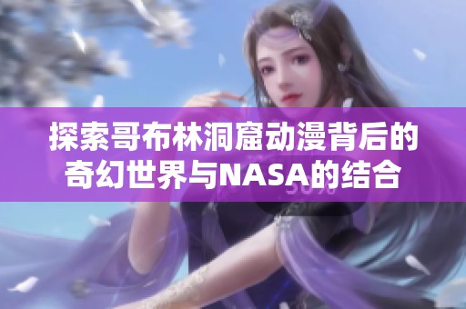 探索哥布林洞窟動漫背后的奇幻世界與NASA的結(jié)合