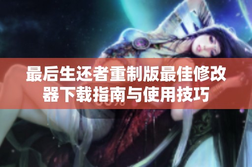 最后生還者重制版最佳修改器下載指南與使用技巧