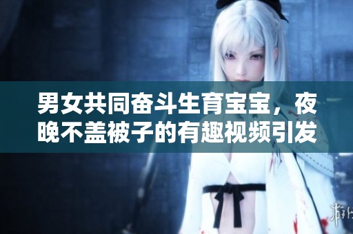 男女共同奮斗生育寶寶，夜晚不蓋被子的有趣視頻引發(fā)熱議