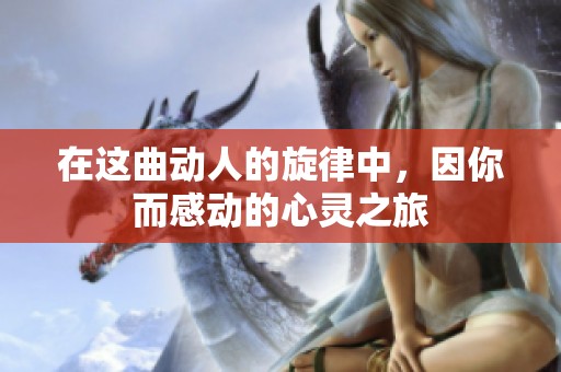 在這曲動(dòng)人的旋律中，因你而感動(dòng)的心靈之旅