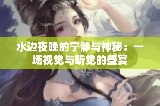 水邊夜晚的寧?kù)o與神秘：一場(chǎng)視覺(jué)與聽(tīng)覺(jué)的盛宴