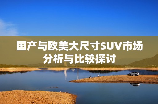 國產(chǎn)與歐美大尺寸SUV市場分析與比較探討