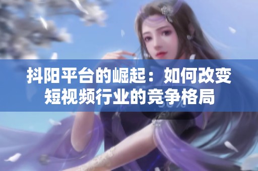 抖陽平臺的崛起：如何改變短視頻行業(yè)的競爭格局